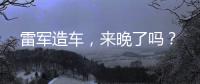 雷军造车�，来晚了吗
？