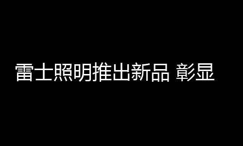 雷士照明每发布一款新品