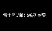 雷士照明推出新品 彰显出“光环境专家”的品牌定位