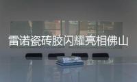 雷诺瓷砖胶闪耀亮相佛山陶博会�，首日迎来开门红!