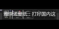 雅琪诺壁纸：打好国内这场“环保战”