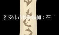 雅安市市长彭映梅	：在“小城市
、大农村”深化“飞地”合作