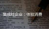 集成灶企业：体验消费 真情实感！