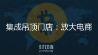 集成吊顶门店：放大电商短板 提升线下服务的“含金量”