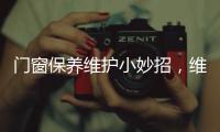 门窗保养维护小妙招，维佰帝教你轻松解决	，建议收藏