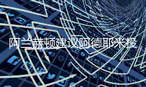 阿德耶米有机会进入转会市场