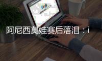 阿尼西莫娃赛后落泪：iga你真是个不可思议的球员