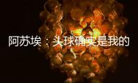 阿苏埃	
：头球确实是我的强项，我希望把自己的优势发挥出来