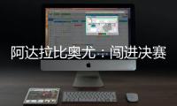 阿达拉比奥尤�：闯进决赛很棒但任务还没完成；若昂适应得很好