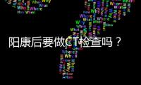 阳康后要做CT检查吗？三类人群需注意