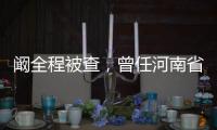 阚全程被查，曾任河南省卫健委主任