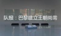 队报：巴黎建立王朝尚需时日，但比赛风格已接近历史强者标准