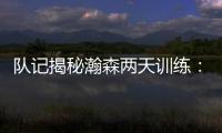 队记揭秘瀚森两天训练
：沟通跑位明显进步 无惧困难总是乐在其中