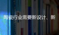 陶瓷行业需要新设计、新运营模式
、新渠道