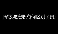 降级与撤职有何区别？具体影响有哪些？一文看懂