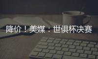降价	！美媒：世俱杯决赛最低票价降至250美元，皇马被淘汰有影响