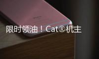 限时领油！Cat®机主回归有好礼！