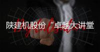 陕建机股份“卓越大讲堂”开展干部财务素养提升专题培训