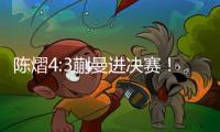 陈熠4:3蒯曼进决赛！全程低调	�，大谈运气展情商，提决赛姿态很低