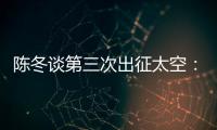 陈冬谈第三次出征太空�：每一次太空之旅都独一无二