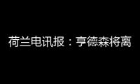 荷兰电讯报	：亨德森将离开阿贾克斯，他已向队友们正式告别
