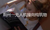 荆州一无人机撞向构筑物引发火灾	�，一人受伤