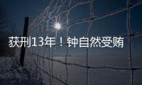 获刑13年！钟自然受贿、故意泄露国家秘密案一审宣判
