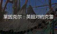 莱因克尔：英超对约克雷斯是不同的挑战	，努涅斯就没能达到预期