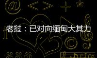 老挝�：已对向缅甸大其力地区供电作出限制