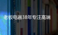 老板电器38年专注高端，做适合中国厨房的老板灶具