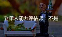 老年人能力评估师：不是高高在上给老人贴标签