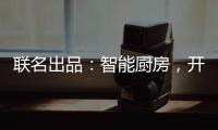 联名出品：智能厨房，开启精智生活