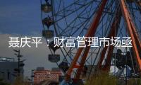 聂庆平：财富管理市场亟需划清金融产品边界