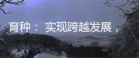 育种	： 实现跨越发展，打好种业翻身仗