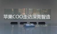 苹果COO走访深莞智造工厂：没有中国“果链”
，就没有苹果的成功