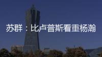 苏群	
：比卢普斯看重杨瀚森的全面发挥 让他想起了老萨博尼斯