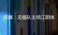 苏媒：无锡队主场江阴体育中心改造升级，此次升级主打贴心细致