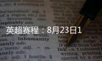 英超赛程：8月23日19:30曼城vs热刺 8月31日23:30利物浦vs阿森纳