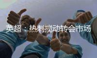 英超：热刺搅动转会市场
，连续签下重磅引援
