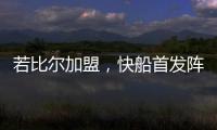 若比尔加盟	，快船首发阵容曝光！哈登数据下降	，小卡成最大受益者