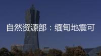 自然资源部	�：缅甸地震可能引发局地海啸	，不会对我国沿岸造成影响