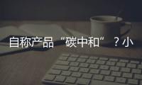 自称产品“碳中和”	？小心违反防“漂绿”新法规