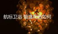 航标卫浴 恒温花洒如何恒温，一起来揭秘