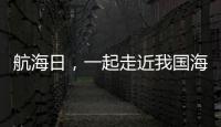 航海日
	，一起走近我国海域“守望者”