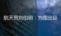 航天员刘伯明：为国出征 忠勇无畏
