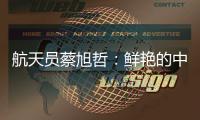 航天员蔡旭哲：鲜艳的中国红�，是太空中最亮的色彩
