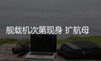 舰载机次第现身 扩航母打击範围