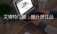 艾博特门窗：提升居住品位，重新定义品质生活！