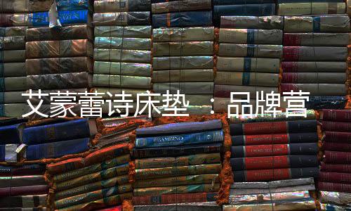 爱上艾蒙蕾诗的矩阵床垫产品