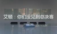 艾顿：你们没见到总决赛版本的我是因为我最近都效力于重建队